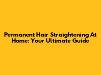 Permanent Hair Straightening At Home: Your Ultimate Guide