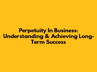 Perpetuity In Business: Understanding & Achieving Long-Term Success