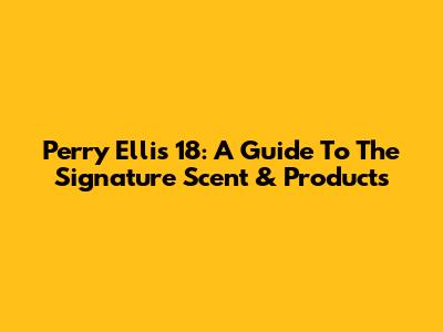 Perry Ellis 18: A Guide To The Signature Scent & Products