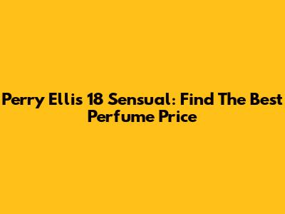 Perry Ellis 18 Sensual: Find The Best Perfume Price
