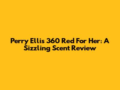 Perry Ellis 360 Red For Her: A Sizzling Scent Review