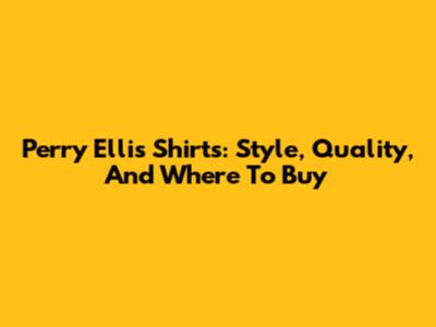 Perry Ellis Shirts: Style, Quality, And Where To Buy