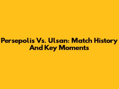 Persepolis Vs. Ulsan: Match History And Key Moments