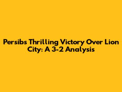 Persib's Thrilling Victory Over Lion City: A 3-2 Analysis