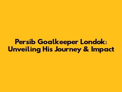Persib Goalkeeper Londok: Unveiling His Journey & Impact