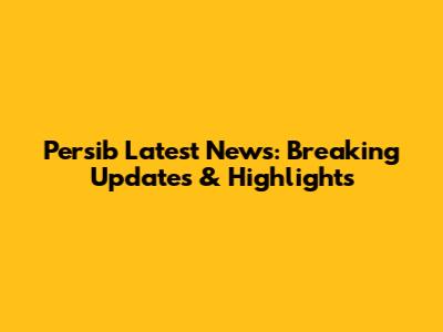 Persib Latest News: Breaking Updates & Highlights