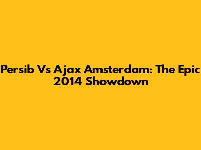 Persib Vs Ajax Amsterdam: The Epic 2014 Showdown