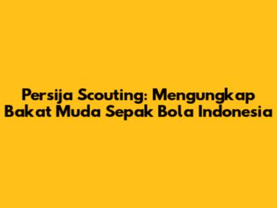 Persija Scouting: Mengungkap Bakat Muda Sepak Bola Indonesia