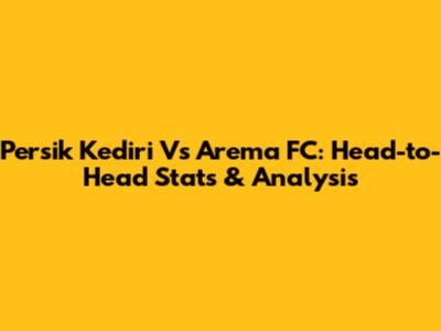 Persik Kediri Vs Arema FC: Head-to-Head Stats & Analysis