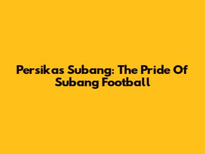 Persikas Subang: The Pride Of Subang Football
