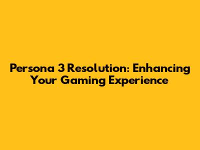 Persona 3 Resolution: Enhancing Your Gaming Experience