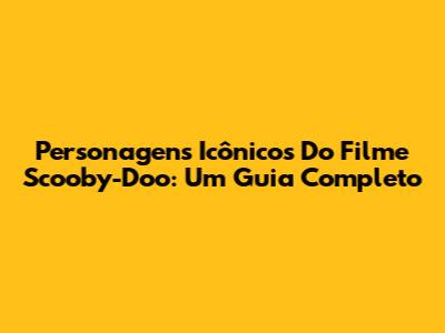 Personagens Icônicos Do Filme Scooby-Doo: Um Guia Completo