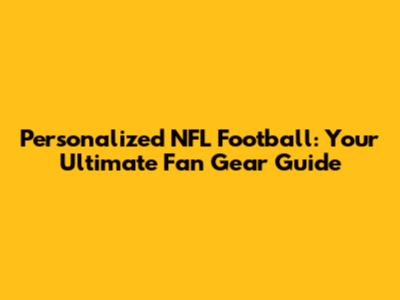 Personalized NFL Football: Your Ultimate Fan Gear Guide