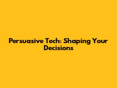 Persuasive Tech: Shaping Your Decisions