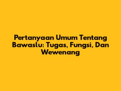 Pertanyaan Umum Tentang Bawaslu: Tugas, Fungsi, Dan Wewenang