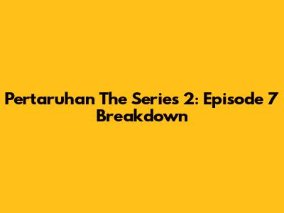 Pertaruhan The Series 2: Episode 7 Breakdown