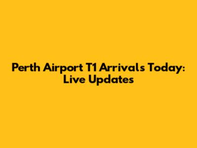 Perth Airport T1 Arrivals Today: Live Updates