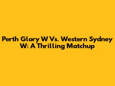 Perth Glory W Vs. Western Sydney W: A Thrilling Matchup