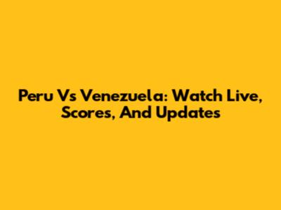 Peru Vs Venezuela: Watch Live, Scores, And Updates