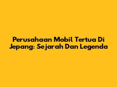 Perusahaan Mobil Tertua Di Jepang: Sejarah Dan Legenda