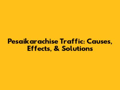 Pesaikarachise Traffic: Causes, Effects, & Solutions