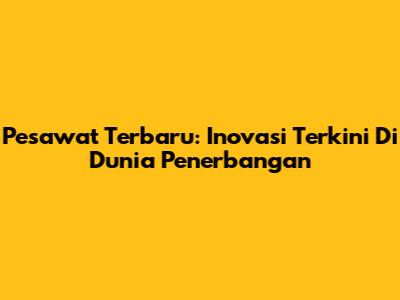 Pesawat Terbaru: Inovasi Terkini Di Dunia Penerbangan