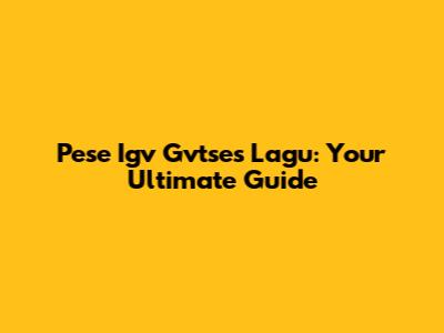 Pese Igv Gvtses Lagu: Your Ultimate Guide