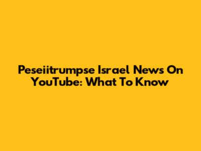 Peseiitrumpse Israel News On YouTube: What To Know
