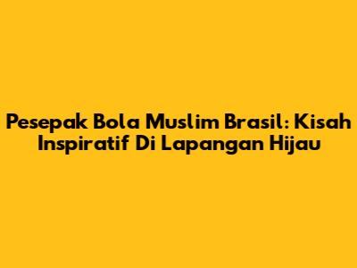 Pesepak Bola Muslim Brasil: Kisah Inspiratif Di Lapangan Hijau