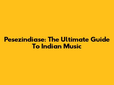 Pesezindiase: The Ultimate Guide To Indian Music
