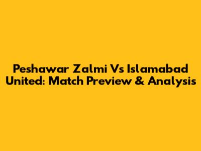 Peshawar Zalmi Vs Islamabad United: Match Preview & Analysis