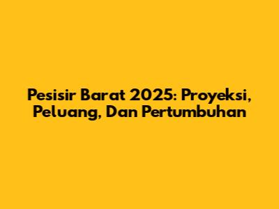 Pesisir Barat 2025: Proyeksi, Peluang, Dan Pertumbuhan
