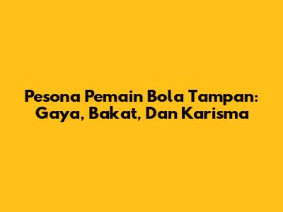 Pesona Pemain Bola Tampan: Gaya, Bakat, Dan Karisma