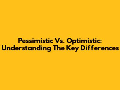 Pessimistic Vs. Optimistic: Understanding The Key Differences