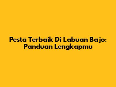 Pesta Terbaik Di Labuan Bajo: Panduan Lengkapmu