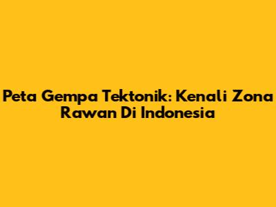 Peta Gempa Tektonik: Kenali Zona Rawan Di Indonesia