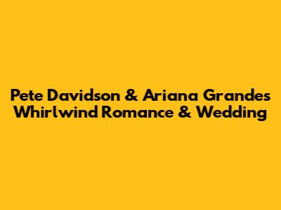 Pete Davidson & Ariana Grande's Whirlwind Romance & Wedding
