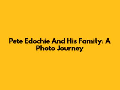 Pete Edochie And His Family: A Photo Journey