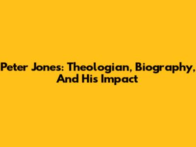 Peter Jones: Theologian, Biography, And His Impact