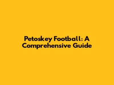 Petoskey Football: A Comprehensive Guide