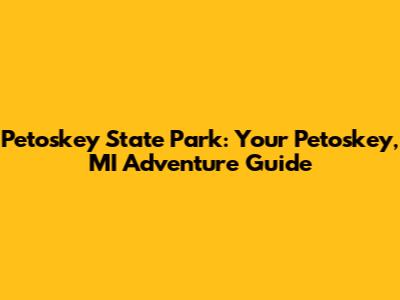 Petoskey State Park: Your Petoskey, MI Adventure Guide