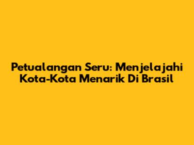Petualangan Seru: Menjelajahi Kota-Kota Menarik Di Brasil