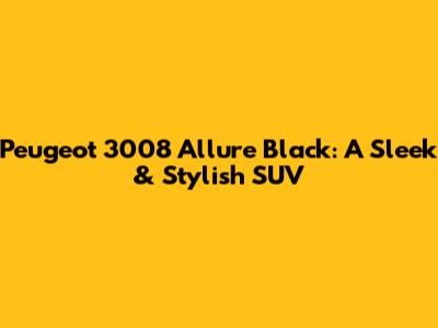Peugeot 3008 Allure Black: A Sleek & Stylish SUV