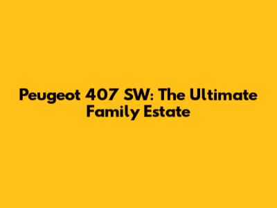 Peugeot 407 SW: The Ultimate Family Estate