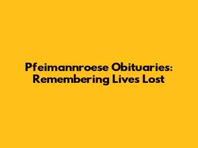 Pfeimannroese Obituaries: Remembering Lives Lost