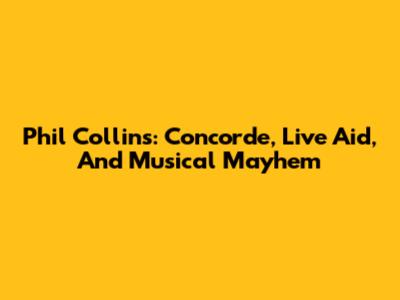 Phil Collins: Concorde, Live Aid, And Musical Mayhem