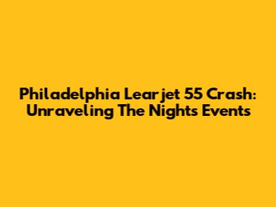 Philadelphia Learjet 55 Crash: Unraveling The Night's Events