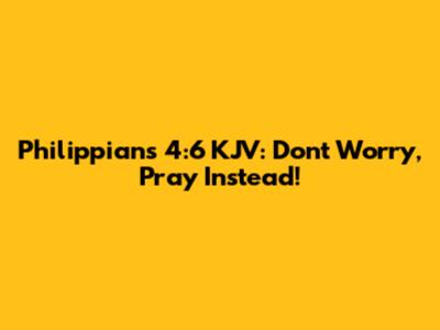 Philippians 4:6 KJV: Don't Worry, Pray Instead!
