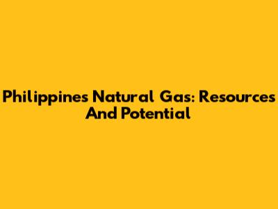 Philippines Natural Gas: Resources And Potential