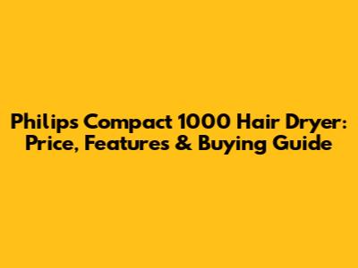 Philips Compact 1000 Hair Dryer: Price, Features & Buying Guide